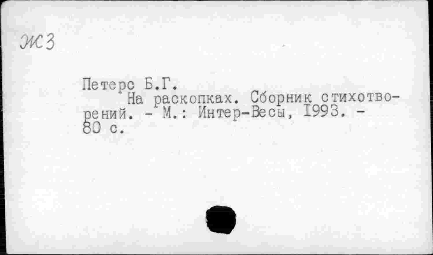 ﻿жз
Петерс Б.Г.
На раскопках. Сборник стихотворений. - М.: Интер-Зесы, 1993. -öO с.